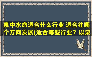 泉中水命适合什么行业 适合往哪个方向发展(适合哪些行业？以泉中水命为中心，发展方向如何？——聚焦泉中水命的商业可行性)